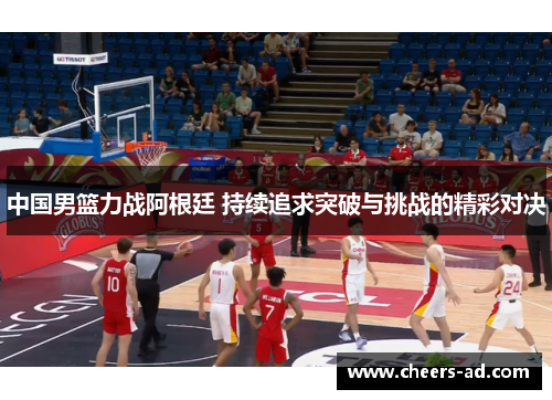 中国男篮力战阿根廷 持续追求突破与挑战的精彩对决