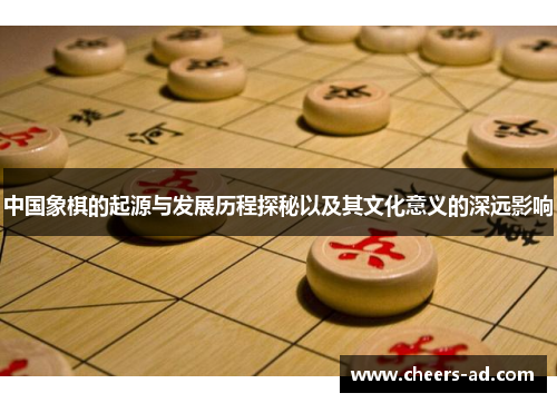 中国象棋的起源与发展历程探秘以及其文化意义的深远影响