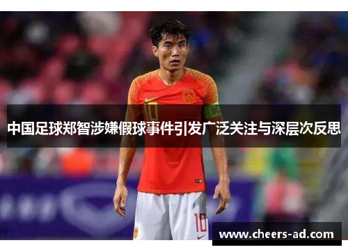 中国足球郑智涉嫌假球事件引发广泛关注与深层次反思