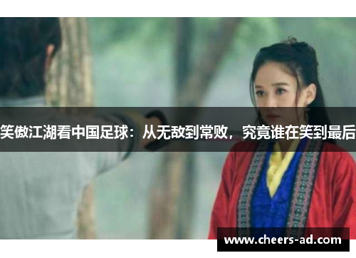 笑傲江湖看中国足球：从无敌到常败，究竟谁在笑到最后