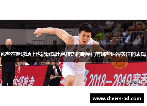 那些在篮球场上也能展现出色技巧的明星们有哪些值得关注的表现