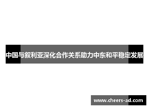 中国与叙利亚深化合作关系助力中东和平稳定发展