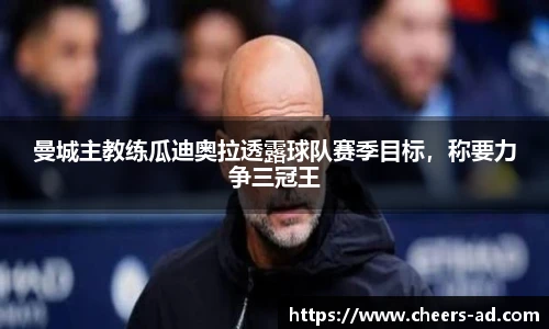 曼城主教练瓜迪奥拉透露球队赛季目标，称要力争三冠王