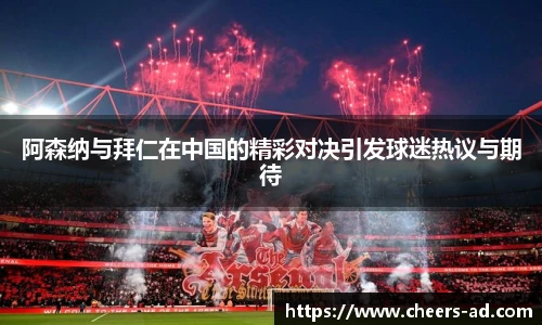 阿森纳与拜仁在中国的精彩对决引发球迷热议与期待