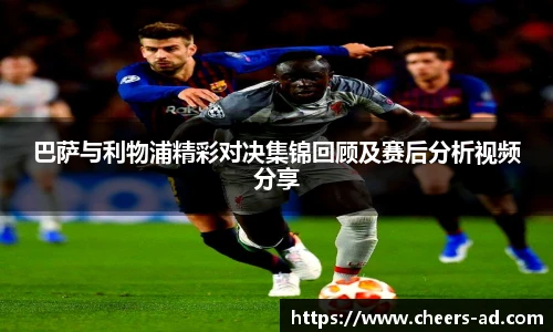 巴萨与利物浦精彩对决集锦回顾及赛后分析视频分享