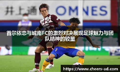 首尔依恋与城南FC的激烈对决展现足球魅力与团队精神的较量